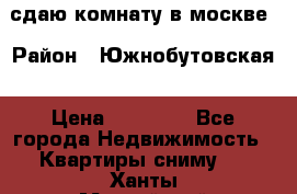 сдаю комнату в москве › Район ­ Южнобутовская › Цена ­ 14 500 - Все города Недвижимость » Квартиры сниму   . Ханты-Мансийский,Белоярский г.